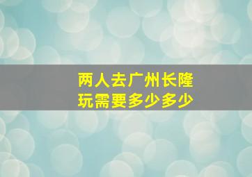 两人去广州长隆玩需要多少多少