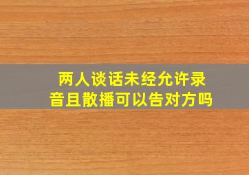 两人谈话未经允许录音且散播可以告对方吗