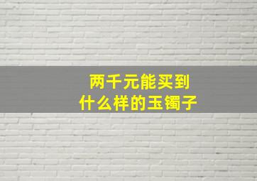 两千元能买到什么样的玉镯子