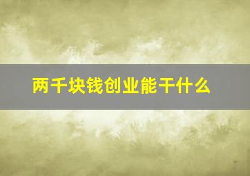 两千块钱创业能干什么