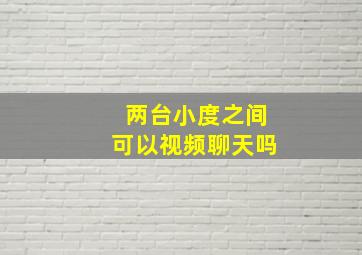 两台小度之间可以视频聊天吗