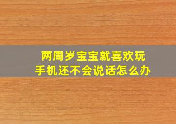 两周岁宝宝就喜欢玩手机还不会说话怎么办