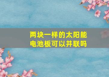 两块一样的太阳能电池板可以并联吗