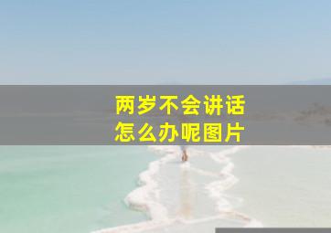 两岁不会讲话怎么办呢图片