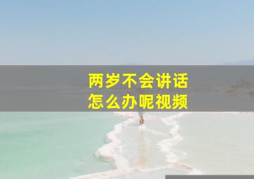 两岁不会讲话怎么办呢视频