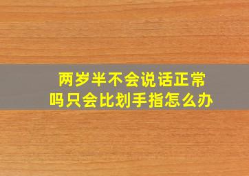 两岁半不会说话正常吗只会比划手指怎么办