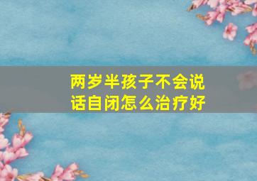 两岁半孩子不会说话自闭怎么治疗好