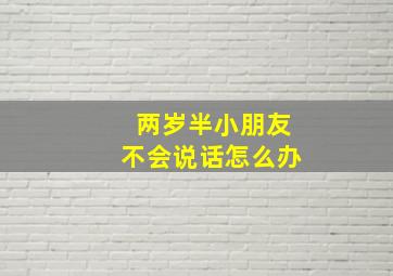 两岁半小朋友不会说话怎么办