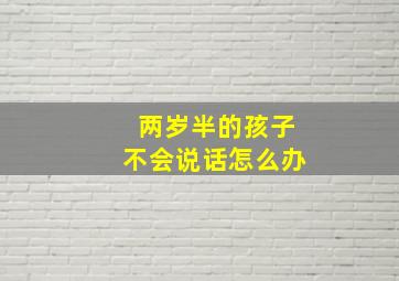 两岁半的孩子不会说话怎么办