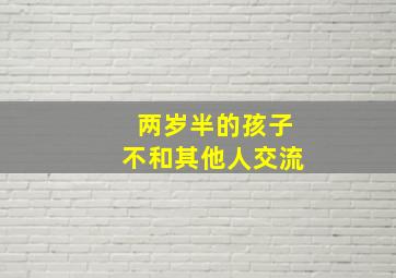 两岁半的孩子不和其他人交流