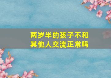 两岁半的孩子不和其他人交流正常吗