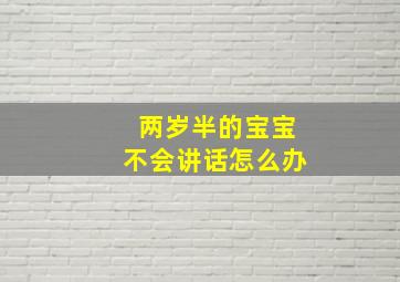 两岁半的宝宝不会讲话怎么办