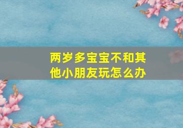 两岁多宝宝不和其他小朋友玩怎么办