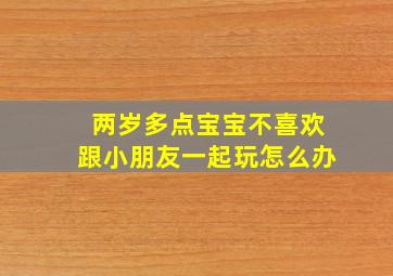 两岁多点宝宝不喜欢跟小朋友一起玩怎么办