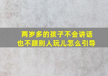 两岁多的孩子不会讲话也不跟别人玩儿怎么引导