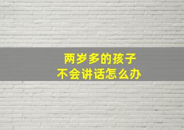 两岁多的孩子不会讲话怎么办