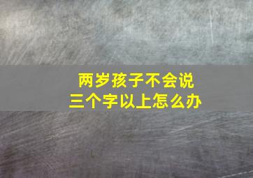 两岁孩子不会说三个字以上怎么办