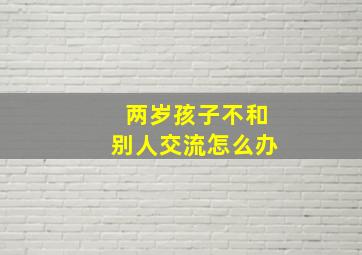 两岁孩子不和别人交流怎么办