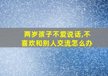 两岁孩子不爱说话,不喜欢和别人交流怎么办