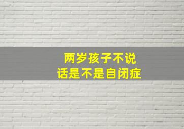 两岁孩子不说话是不是自闭症