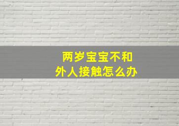 两岁宝宝不和外人接触怎么办