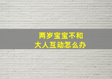 两岁宝宝不和大人互动怎么办