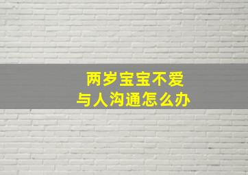 两岁宝宝不爱与人沟通怎么办