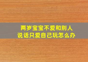 两岁宝宝不爱和别人说话只爱自己玩怎么办