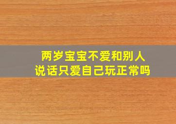 两岁宝宝不爱和别人说话只爱自己玩正常吗