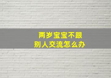 两岁宝宝不跟别人交流怎么办