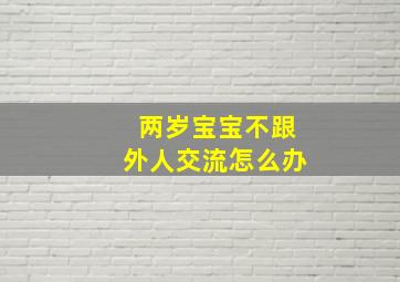 两岁宝宝不跟外人交流怎么办