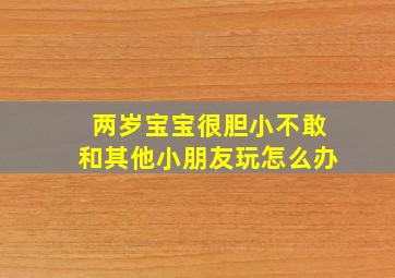 两岁宝宝很胆小不敢和其他小朋友玩怎么办