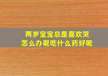 两岁宝宝总是喜欢哭怎么办呢吃什么药好呢