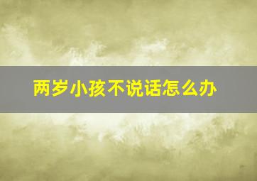 两岁小孩不说话怎么办