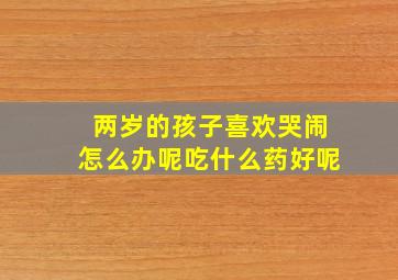 两岁的孩子喜欢哭闹怎么办呢吃什么药好呢