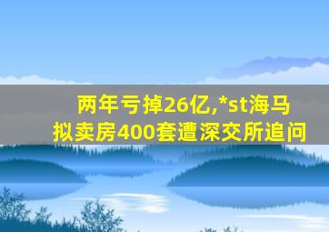 两年亏掉26亿,*st海马拟卖房400套遭深交所追问