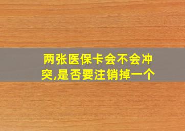 两张医保卡会不会冲突,是否要注销掉一个