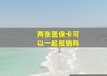 两张医保卡可以一起报销吗