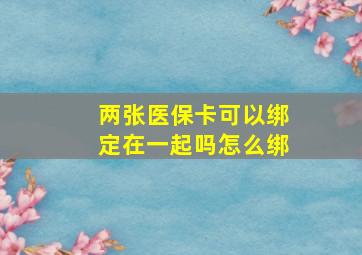 两张医保卡可以绑定在一起吗怎么绑