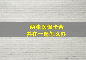 两张医保卡合并在一起怎么办