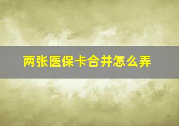 两张医保卡合并怎么弄