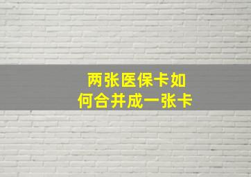 两张医保卡如何合并成一张卡