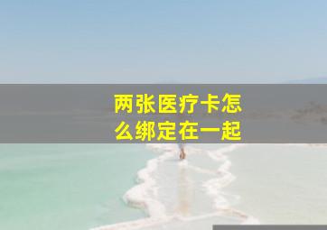 两张医疗卡怎么绑定在一起