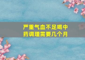 严重气血不足喝中药调理需要几个月