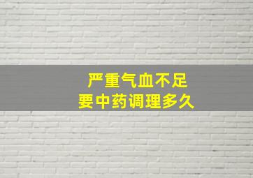 严重气血不足要中药调理多久