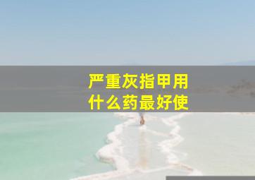 严重灰指甲用什么药最好使