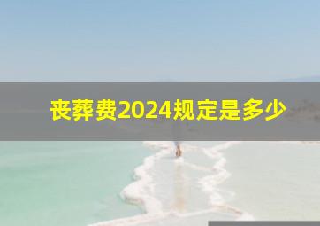 丧葬费2024规定是多少