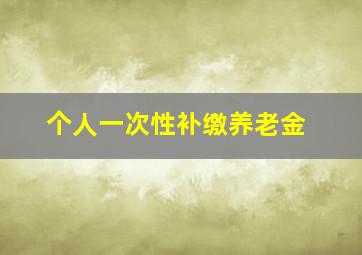 个人一次性补缴养老金