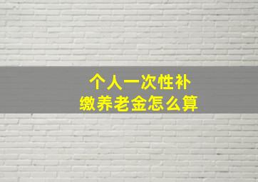 个人一次性补缴养老金怎么算