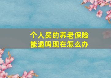 个人买的养老保险能退吗现在怎么办